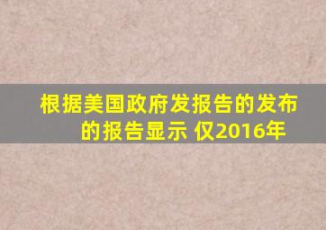 根据美国政府发报告的发布的报告显示 仅2016年